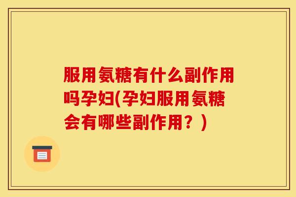 服用氨糖有什么副作用吗孕妇(孕妇服用氨糖会有哪些副作用？)