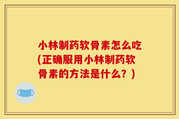 小林制药软骨素怎么吃(正确服用小林制药软骨素的方法是什么？)