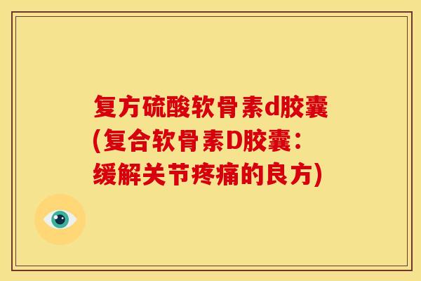 复方硫酸软骨素d胶囊(复合软骨素D胶囊:缓解关节的良方) 复方硫酸软骨素d胶囊(复合软骨素D胶囊:缓解关节的良方)