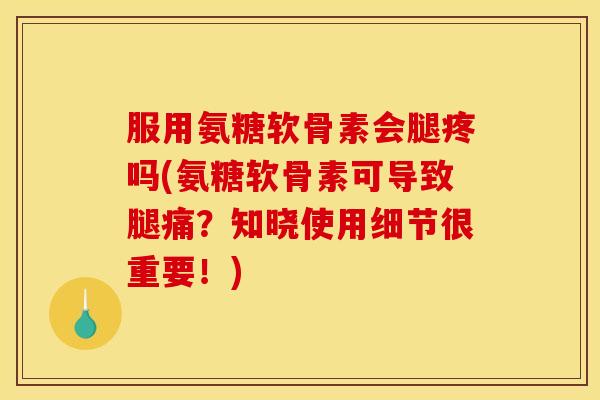 服用氨糖软骨素会腿疼吗(氨糖软骨素可导致腿痛?知晓使用细节很重要!) 服用氨糖软骨素会腿疼吗(氨糖软骨素可导致腿痛?知晓使用细节很重要!)