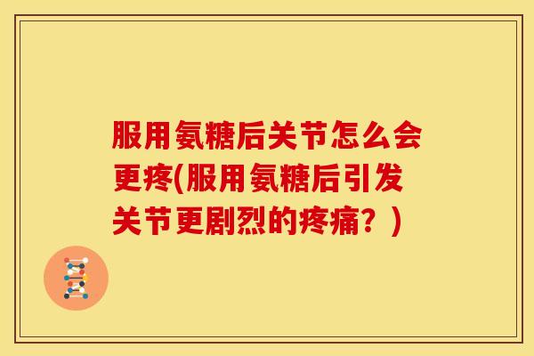 服用氨糖后关节怎么会更疼(服用氨糖后引发关节更剧烈的?) 服用氨糖后关节怎么会更疼(服用氨糖后引发关节更剧烈的?)