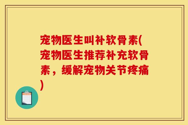 宠物医生叫补软骨素(宠物医生推荐补充软骨素,缓解宠物关节) 宠物医生叫补软骨素(宠物医生推荐补充软骨素,缓解宠物关节)