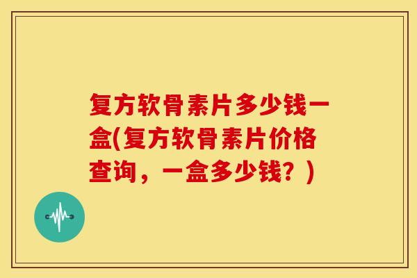 复方软骨素片多少钱一盒(复方软骨素片价格查询,一盒多少钱?) 复方软骨素片多少钱一盒(复方软骨素片价格查询,一盒多少钱?)