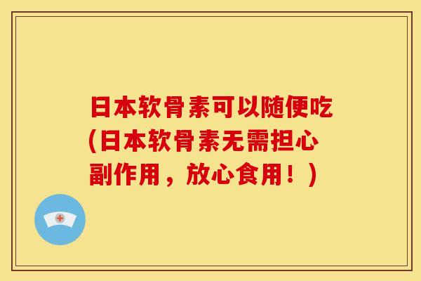 日本软骨素可以随便吃(日本软骨素无需担心副作用，放心食用！)