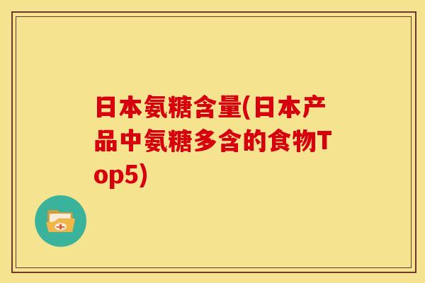 日本氨糖含量(日本产品中氨糖多含的食物Top5)