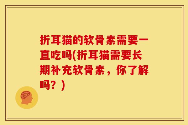 折耳猫的软骨素需要一直吃吗(折耳猫需要长期补充软骨素,你了解吗?) 折耳猫的软骨素需要一直吃吗(折耳猫需要长期补充软骨素,你了解吗?)