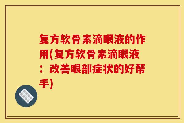 复方软骨素滴眼液的作用(复方软骨素滴眼液:改善眼部症状的好帮手) 复方软骨素滴眼液的作用(复方软骨素滴眼液:改善眼部症状的好帮手)