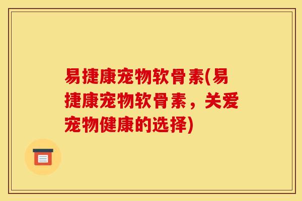 易捷康宠物软骨素(易捷康宠物软骨素，关爱宠物健康的选择)