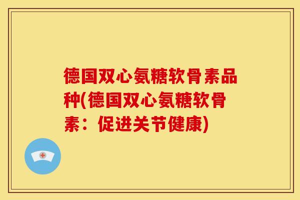德国双心氨糖软骨素品种(德国双心氨糖软骨素:促进关节健康) 德国双心氨糖软骨素品种(德国双心氨糖软骨素:促进关节健康)