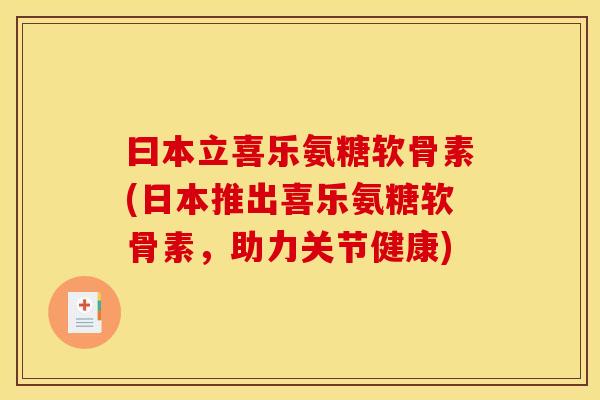 曰本立喜乐氨糖软骨素(日本推出喜乐氨糖软骨素，助力关节健康)