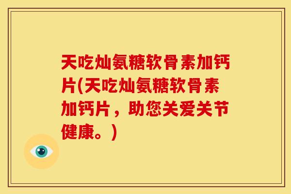 天吃灿氨糖软骨素加钙片(天吃灿氨糖软骨素加钙片,助您关爱关节健康。) 天吃灿氨糖软骨素加钙片(天吃灿氨糖软骨素加钙片,助您关爱关节健康。)