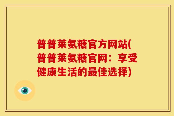 普普莱氨糖官方网站(普普莱氨糖官网：享受健康生活的佳选择)