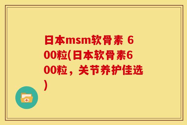 日本msm软骨素 600粒(日本软骨素600粒,关节养护佳选) 日本msm软骨素 600粒(日本软骨素600粒,关节养护佳选)