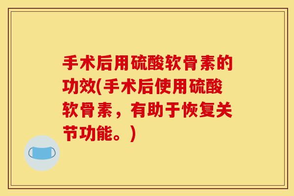 手术后用硫酸软骨素的功效(手术后使用硫酸软骨素，有助于恢复关节功能。)