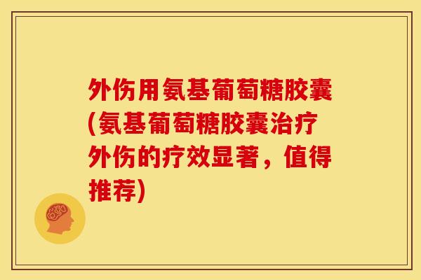 外伤用氨基葡萄糖胶囊(氨基葡萄糖胶囊外伤的疗效显著，值得推荐)