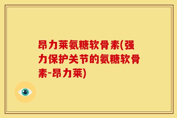 昂力莱氨糖软骨素(强力保护关节的氨糖软骨素-昂力莱) 昂力莱氨糖软骨素(强力保护关节的氨糖软骨素-昂力莱)