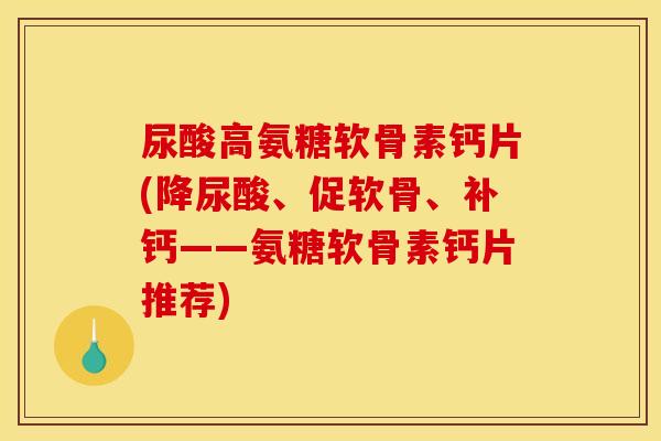 尿酸高氨糖软骨素钙片(降尿酸、促软骨、补钙——氨糖软骨素钙片推荐) 尿酸高氨糖软骨素钙片(降尿酸、促软骨、补钙——氨糖软骨素钙片推荐)