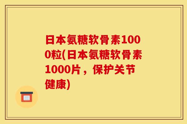 日本氨糖软骨素1000粒(日本氨糖软骨素1000片,保护关节健康) 日本氨糖软骨素1000粒(日本氨糖软骨素1000片,保护关节健康)