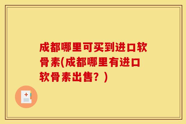 成都哪里可买到进口软骨素(成都哪里有进口软骨素出售?) 成都哪里可买到进口软骨素(成都哪里有进口软骨素出售?)