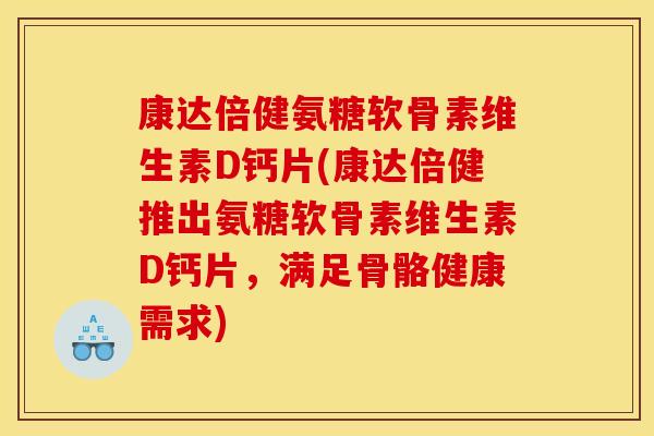 康达倍健氨糖软骨素维生素D钙片(康达倍健推出氨糖软骨素维生素D钙片,满足骨骼健康需求) 康达倍健氨糖软骨素维生素D钙片(康达倍健推出氨糖软骨素维生素D钙片,满足骨骼健康需求)