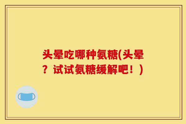 头晕吃哪种氨糖(头晕?试试氨糖缓解吧!) 头晕吃哪种氨糖(头晕?试试氨糖缓解吧!)