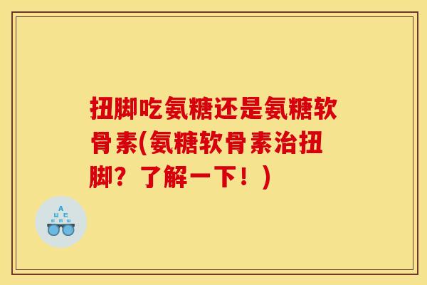 扭脚吃氨糖还是氨糖软骨素(氨糖软骨素扭脚?了解一下!) 扭脚吃氨糖还是氨糖软骨素(氨糖软骨素扭脚?了解一下!)