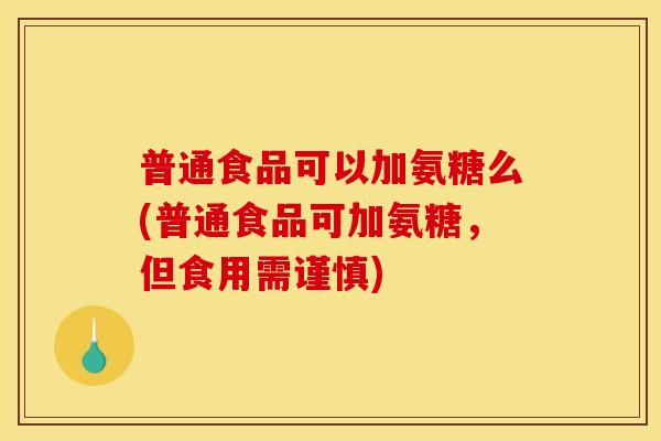 普通食品可以加氨糖么(普通食品可加氨糖,但食用需谨慎) 普通食品可以加氨糖么(普通食品可加氨糖,但食用需谨慎)