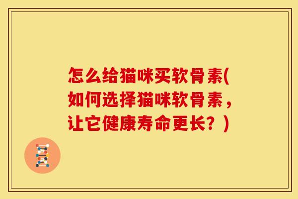 怎么给猫咪买软骨素(如何选择猫咪软骨素，让它健康寿命更长？)