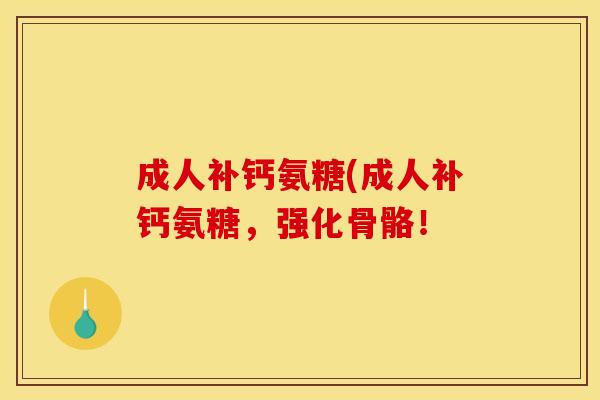 成人补钙氨糖(成人补钙氨糖，强化骨骼！
