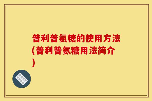 普利普氨糖的使用方法(普利普氨糖用法简介) 普利普氨糖的使用方法(普利普氨糖用法简介)