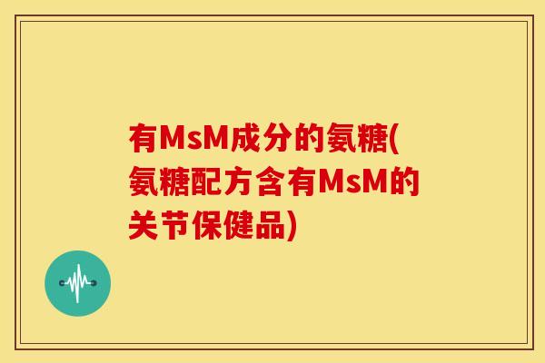 有MsM成分的氨糖(氨糖配方含有MsM的关节保健品) 有MsM成分的氨糖(氨糖配方含有MsM的关节保健品)