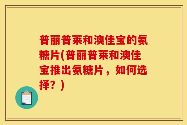 普丽普莱和澳佳宝的氨糖片(普丽普莱和澳佳宝推出氨糖片,如何选择?) 普丽普莱和澳佳宝的氨糖片(普丽普莱和澳佳宝推出氨糖片,如何选择?)