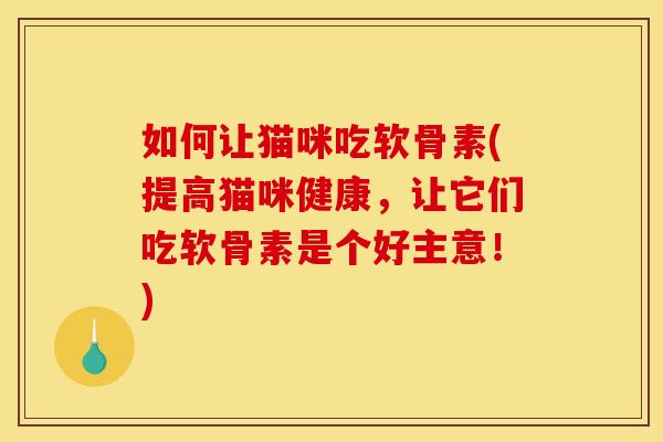 如何让猫咪吃软骨素(提高猫咪健康，让它们吃软骨素是个好主意！)