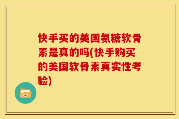 快手买的美国氨糖软骨素是真的吗(快手购买的美国软骨素真实性考验)