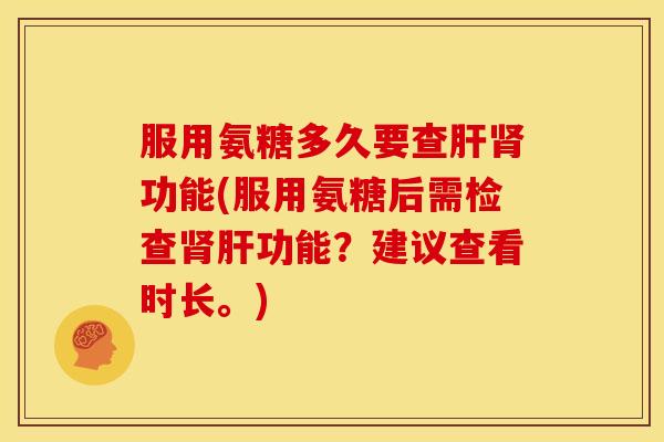 服用氨糖多久要查功能(服用氨糖后需检查功能?建议查看时长。) 服用氨糖多久要查功能(服用氨糖后需检查功能?建议查看时长。)