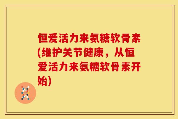 恒爱活力来氨糖软骨素(维护关节健康,从恒爱活力来氨糖软骨素开始) 恒爱活力来氨糖软骨素(维护关节健康,从恒爱活力来氨糖软骨素开始)