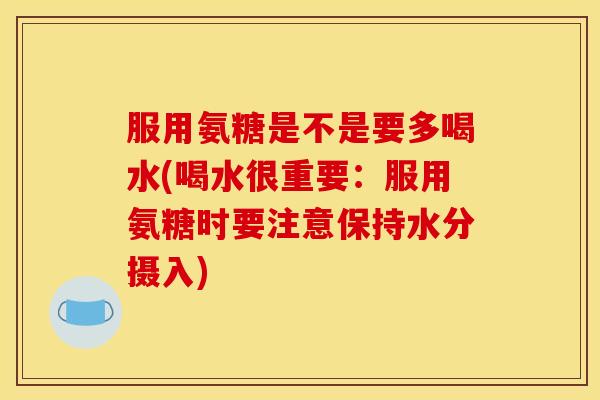 服用氨糖是不是要多喝水(喝水很重要:服用氨糖时要注意保持水分摄入) 服用氨糖是不是要多喝水(喝水很重要:服用氨糖时要注意保持水分摄入)