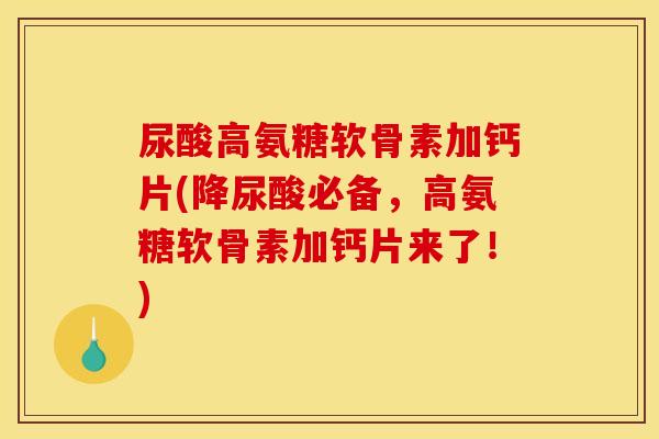尿酸高氨糖软骨素加钙片(降尿酸必备，高氨糖软骨素加钙片来了！)