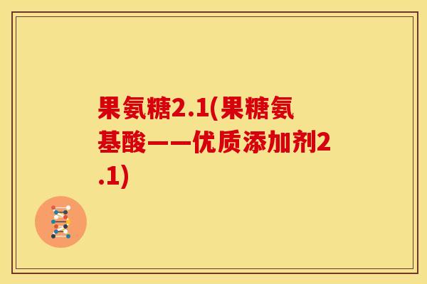 果氨糖2.1(果糖氨基酸——优质添加剂2.1) 果氨糖2.1(果糖氨基酸——优质添加剂2.1)
