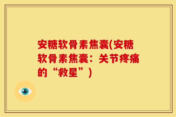 安糖软骨素焦囊(安糖软骨素焦囊:关节的“救星”) 安糖软骨素焦囊(安糖软骨素焦囊:关节的“救星”)