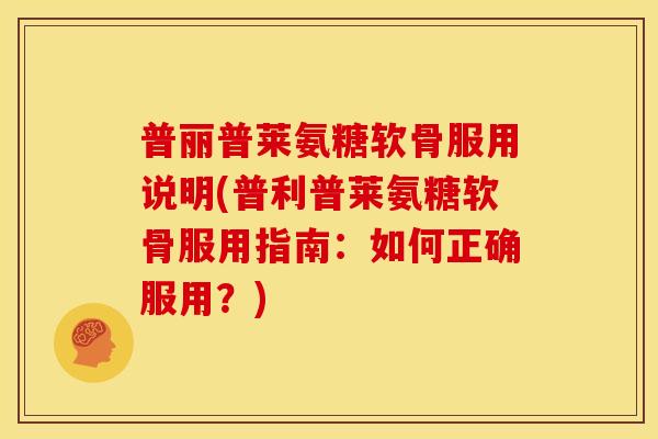 普丽普莱氨糖软骨服用说明(普利普莱氨糖软骨服用指南:如何正确服用?) 普丽普莱氨糖软骨服用说明(普利普莱氨糖软骨服用指南:如何正确服用?)