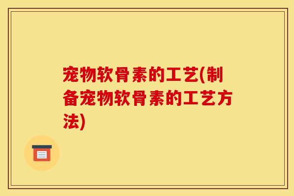 宠物软骨素的工艺(制备宠物软骨素的工艺方法) 宠物软骨素的工艺(制备宠物软骨素的工艺方法)