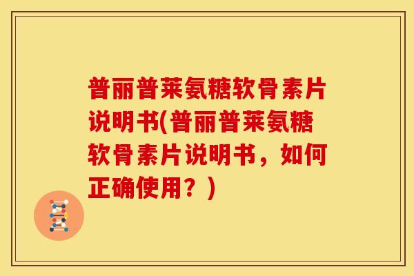普丽普莱氨糖软骨素片说明书(普丽普莱氨糖软骨素片说明书,如何正确使用?) 普丽普莱氨糖软骨素片说明书(普丽普莱氨糖软骨素片说明书,如何正确使用?)
