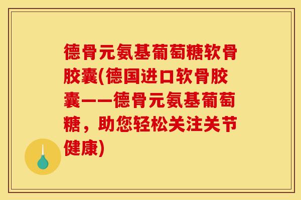 德骨元氨基葡萄糖软骨胶囊(德国进口软骨胶囊——德骨元氨基葡萄糖,助您轻松关注关节健康) 德骨元氨基葡萄糖软骨胶囊(德国进口软骨胶囊——德骨元氨基葡萄糖,助您轻松关注关节健康)