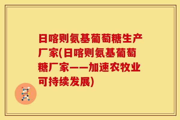 日喀则氨基葡萄糖生产厂家(日喀则氨基葡萄糖厂家——加速农牧业可持续发展) 日喀则氨基葡萄糖生产厂家(日喀则氨基葡萄糖厂家——加速农牧业可持续发展)