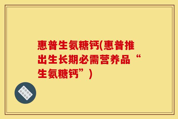 惠普生氨糖钙(惠普推出生长期必需营养品“生氨糖钙”)