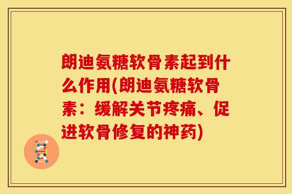 朗迪氨糖软骨素起到什么作用(朗迪氨糖软骨素:缓解关节、促进软骨修复的神药) 朗迪氨糖软骨素起到什么作用(朗迪氨糖软骨素:缓解关节、促进软骨修复的神药)