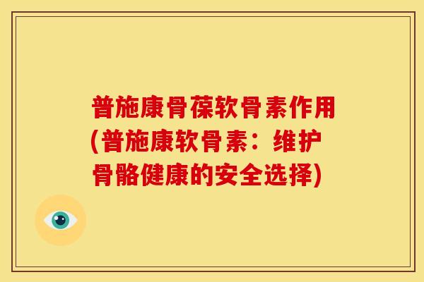 普施康骨葆软骨素作用(普施康软骨素:维护骨骼健康的安全选择) 普施康骨葆软骨素作用(普施康软骨素:维护骨骼健康的安全选择)