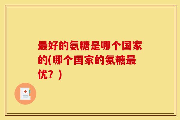 好的氨糖是哪个国家的(哪个国家的氨糖优?) 好的氨糖是哪个国家的(哪个国家的氨糖优?)
