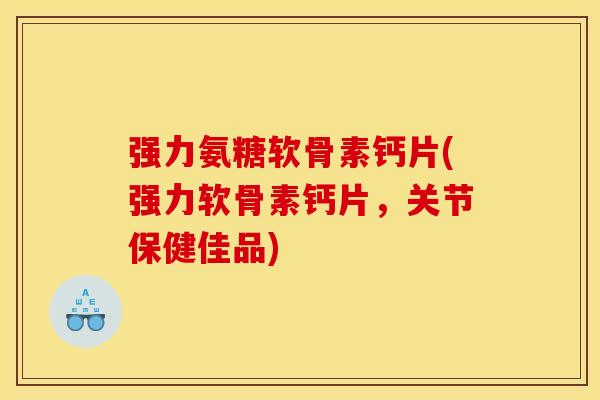 强力氨糖软骨素钙片(强力软骨素钙片，关节保健佳品)